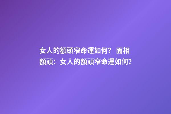 女人的額頭窄命運如何？ 面相額頭：女人的額頭窄命運如何？-第1張-觀點-玄機派